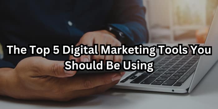 The Top 5 Digital Marketing Tools You Should Be Using